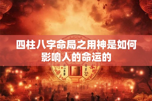 四柱八字命局之用神是如何影响人的命运的