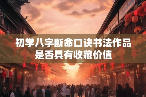 初学八字断命口诀书法作品是否具有收藏价值