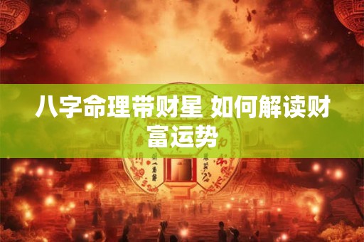 八字命理带财星 如何解读财富运势