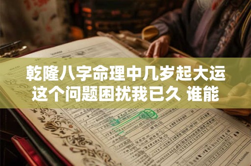 乾隆八字命理中几岁起大运这个问题困扰我已久 谁能帮我解答
