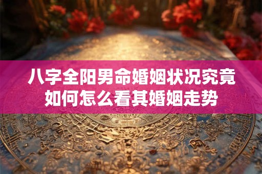 八字全阳男命婚姻状况究竟如何怎么看其婚姻走势