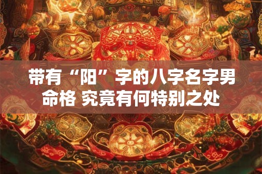 带有“阳”字的八字名字男命格 究竟有何特别之处