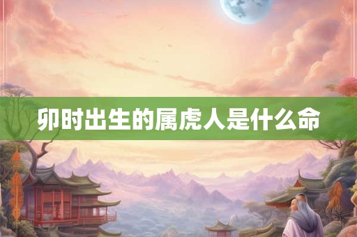 卯时出生的属虎人是什么命