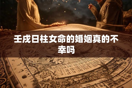 壬戌日柱女命的婚姻真的不幸吗