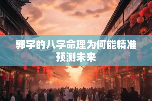 郭宇的八字命理为何能精准预测未来