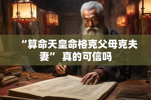 “算命天皇命格克父母克夫妻” 真的可信吗