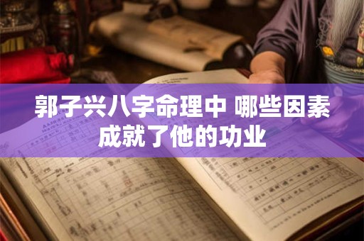 郭子兴八字命理中 哪些因素成就了他的功业