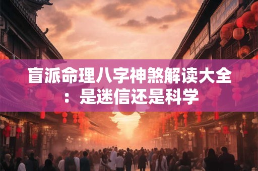 盲派命理八字神煞解读大全：是迷信还是科学