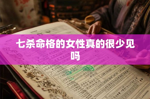 七杀命格的女性真的很少见吗