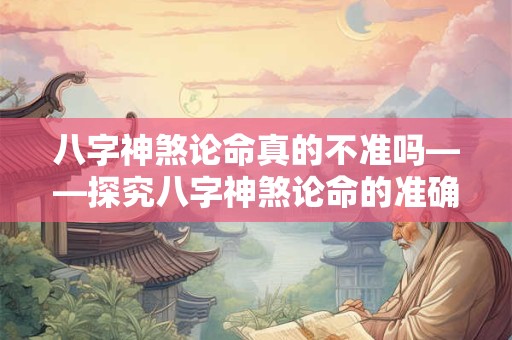 八字神煞论命真的不准吗——探究八字神煞论命的准确性