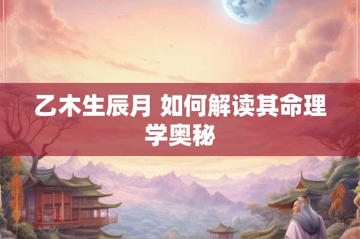 乙木生辰月 如何解读其命理学奥秘
