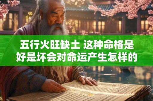 五行火旺缺土 这种命格是好是坏会对命运产生怎样的影响
