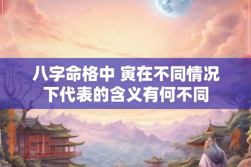 八字命格中 寅在不同情况下代表的含义有何不同