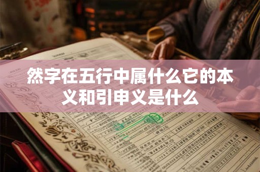 然字在五行中属什么它的本义和引申义是什么 然字在五行中属什么它的本义和引申义是什么