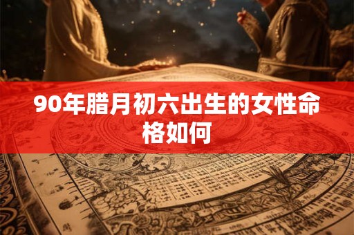 90年腊月初六出生的女性命格如何