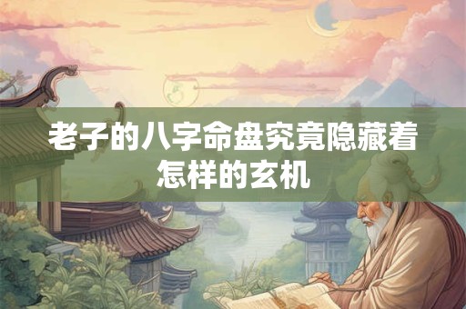 老子的八字命盘究竟隐藏着怎样的玄机
