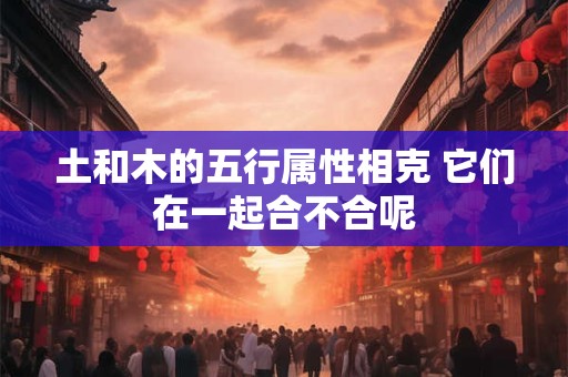 土和木的五行属性相克 它们在一起合不合呢