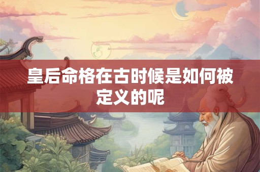 皇后命格在古时候是如何被定义的呢
