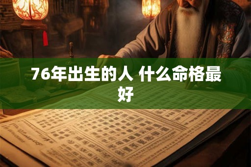 76年出生的人 什么命格最好