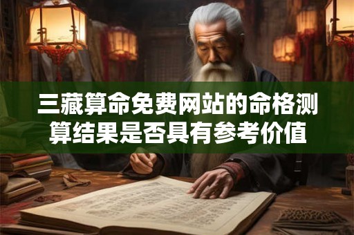 三藏算命免费网站的命格测算结果是否具有参考价值