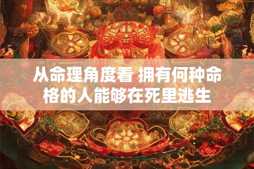 从命理角度看 拥有何种命格的人能够在死里逃生