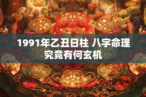 1991年乙丑日柱 八字命理究竟有何玄机