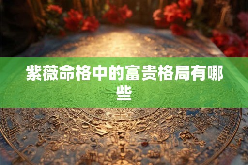紫薇命格中的富贵格局有哪些