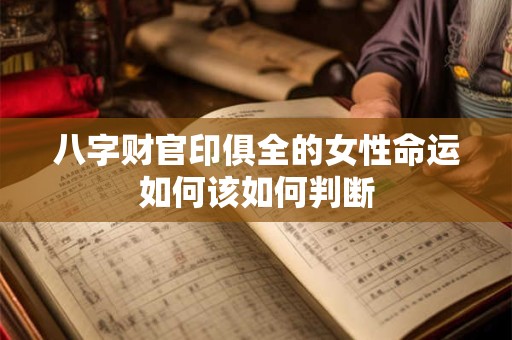 八字财官印俱全的女性命运如何该如何判断 八字财官印俱全的女性命运如何该如何判断