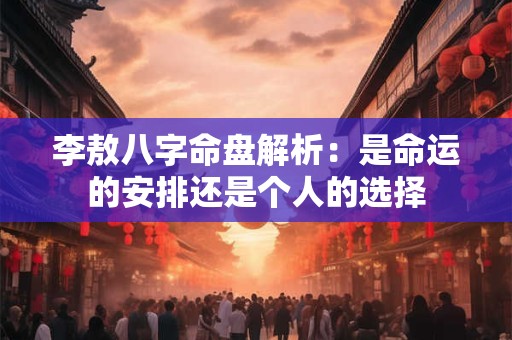 李敖八字命盘解析：是命运的安排还是个人的选择