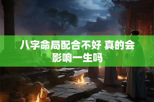 八字命局配合不好 真的会影响一生吗