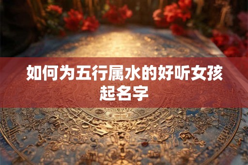 如何为五行属水的好听女孩起名字