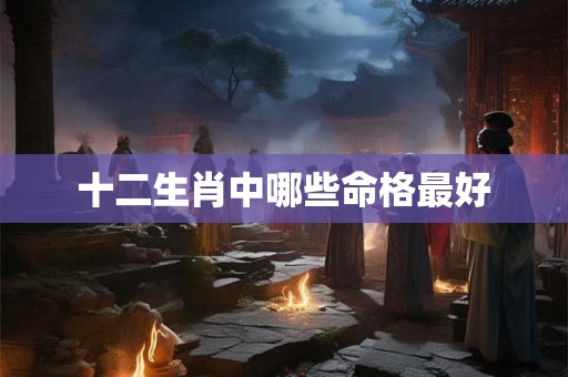 十二生肖中哪些命格最好