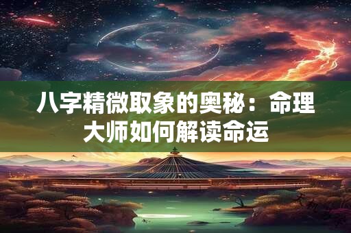 八字精微取象的奥秘：命理大师如何解读命运
