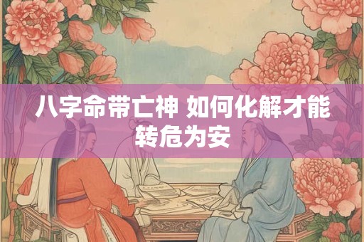 八字命带亡神 如何化解才能转危为安