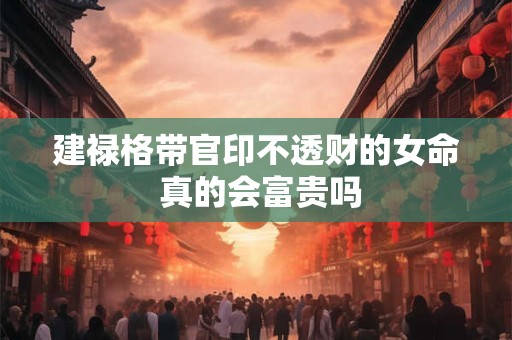 建禄格带官印不透财的女命 真的会富贵吗
