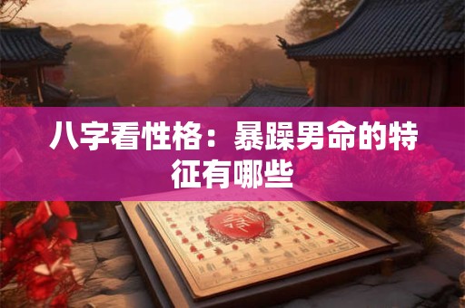 八字看性格：暴躁男命的特征有哪些