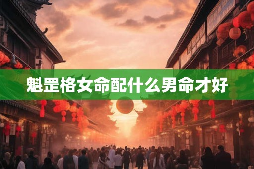 魁罡格女命配什么男命才好