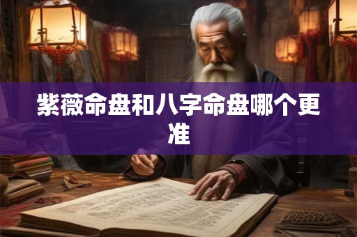 紫薇命盘和八字命盘哪个更准