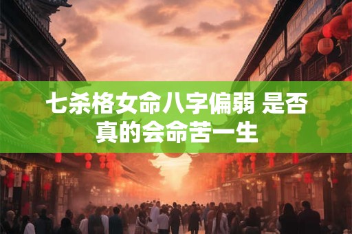七杀格女命八字偏弱 是否真的会命苦一生