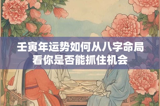 壬寅年运势如何从八字命局看你是否能抓住机会