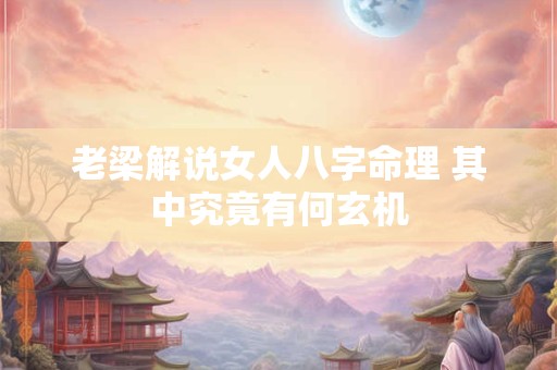 老梁解说女人八字命理 其中究竟有何玄机