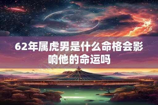 62年属虎男是什么命格会影响他的命运吗