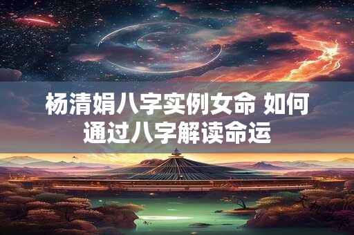 杨清娟八字实例女命 如何通过八字解读命运