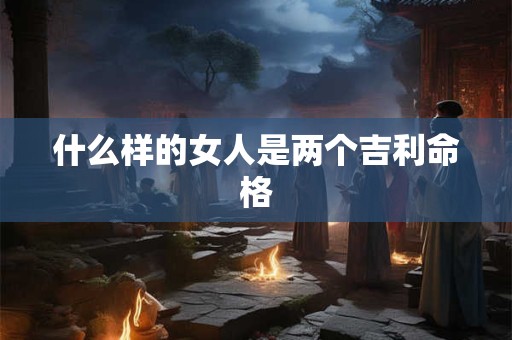 什么样的女人是两个吉利命格