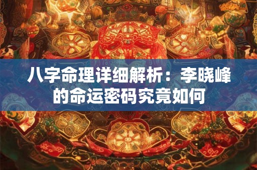 八字命理详细解析：李晓峰的命运密码究竟如何