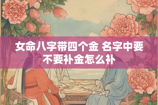 女命八字带四个金 名字中要不要补金怎么补