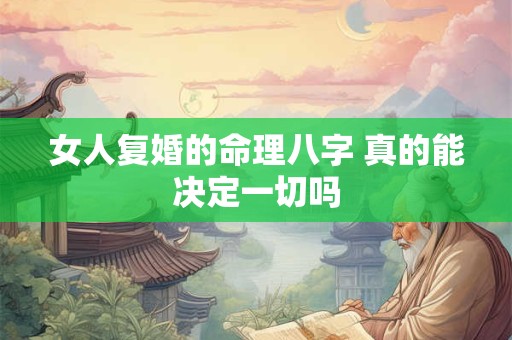 女人复婚的命理八字 真的能决定一切吗