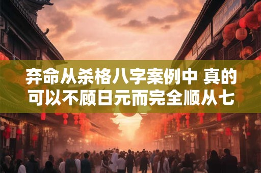 弃命从杀格八字案例中 真的可以不顾日元而完全顺从七杀吗