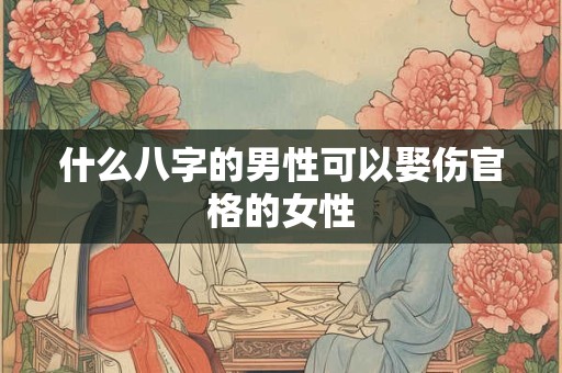 什么八字的男性可以娶伤官格的女性