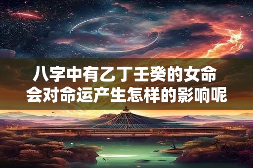 八字中有乙丁壬癸的女命 会对命运产生怎样的影响呢